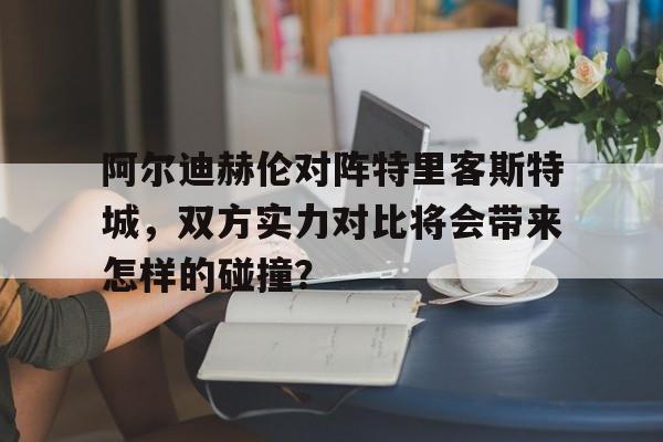 开云体育-关于阿尔迪赫伦对阵特里客斯特城，双方实力对比将会带来怎样的碰撞？的信息