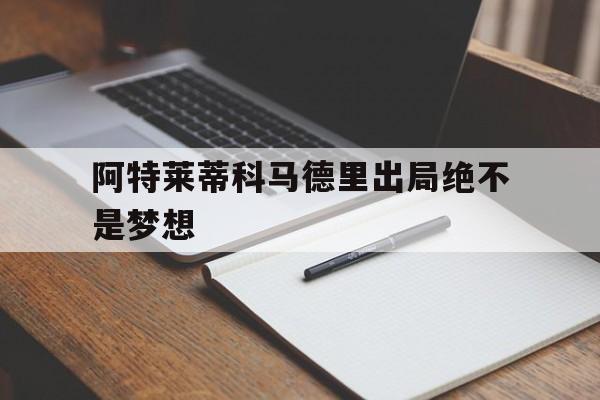 开云体育下载-包含阿特莱蒂科马德里出局绝不是梦想的词条